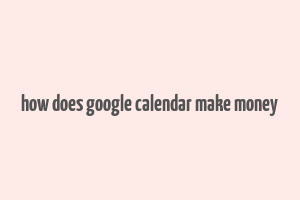 how does google calendar make money