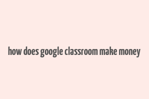 how does google classroom make money