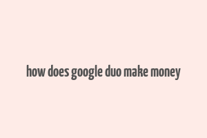 how does google duo make money