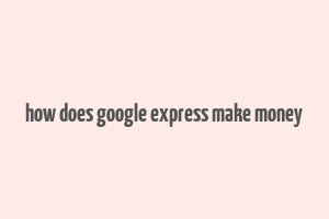 how does google express make money