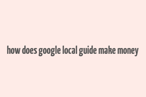 how does google local guide make money