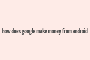 how does google make money from android