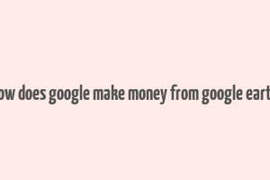 how does google make money from google earth