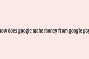 how does google make money from google pay