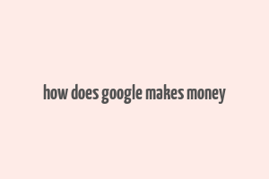 how does google makes money