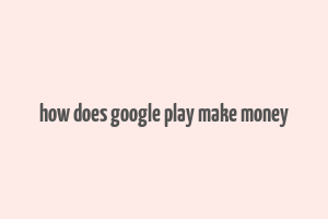 how does google play make money