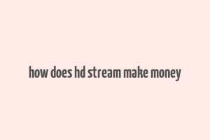 how does hd stream make money