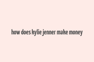 how does kylie jenner make money