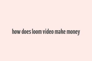 how does loom video make money