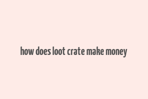 how does loot crate make money