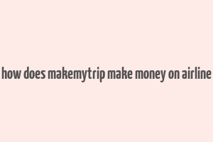 how does makemytrip make money on airline