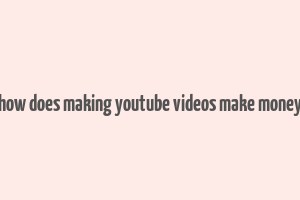 how does making youtube videos make money