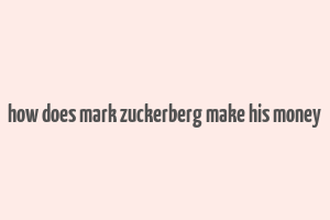 how does mark zuckerberg make his money