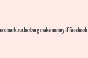 how does mark zuckerberg make money if facebook is free