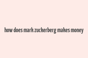 how does mark zuckerberg makes money