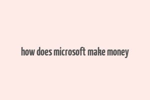 how does microsoft make money