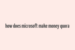 how does microsoft make money quora