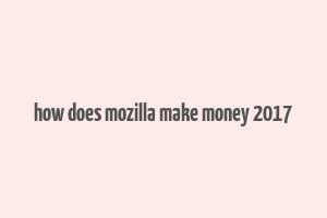 how does mozilla make money 2017