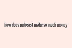 how does mrbeast make so much money