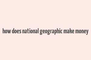 how does national geographic make money