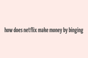 how does netflix make money by binging