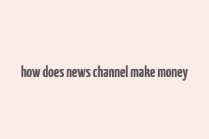 how does news channel make money