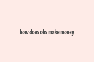 how does obs make money