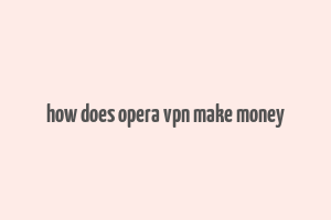 how does opera vpn make money