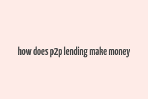 how does p2p lending make money