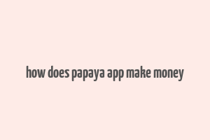 how does papaya app make money