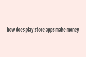 how does play store apps make money