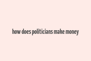 how does politicians make money