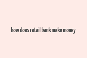 how does retail bank make money