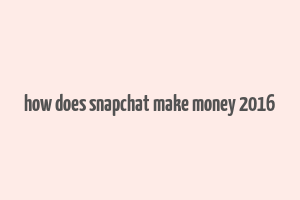 how does snapchat make money 2016