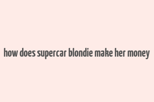 how does supercar blondie make her money