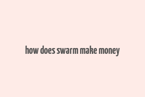 how does swarm make money