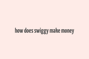 how does swiggy make money