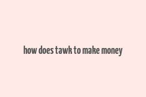 how does tawk to make money