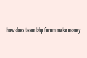 how does team bhp forum make money