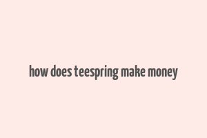 how does teespring make money