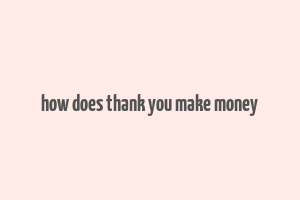 how does thank you make money