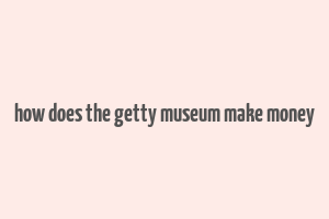 how does the getty museum make money