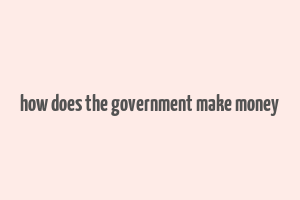 how does the government make money