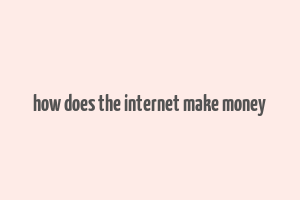 how does the internet make money