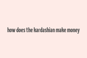 how does the kardashian make money