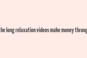 how does the long relaxation videos make money through youtube