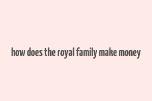 how does the royal family make money