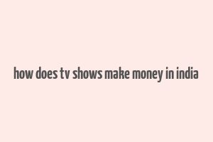 how does tv shows make money in india