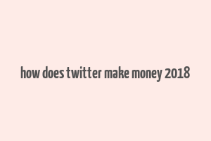 how does twitter make money 2018