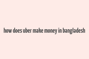 how does uber make money in bangladesh